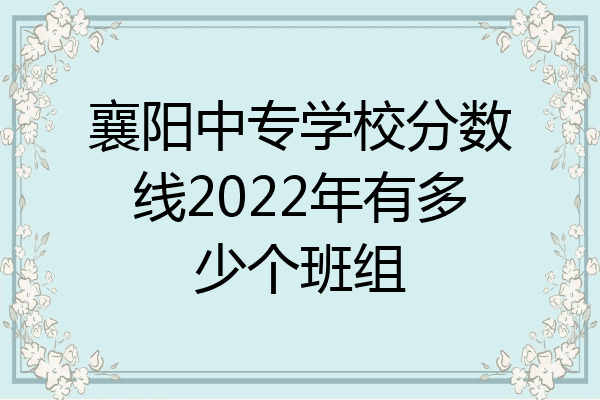襄阳中专学校分数线2022年有多少个班组