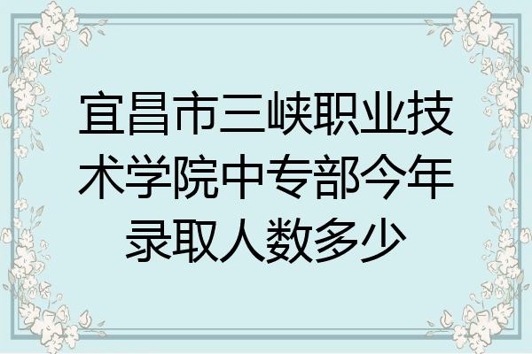 宜昌市三峡职业技术学院中专部今年录取人数多少