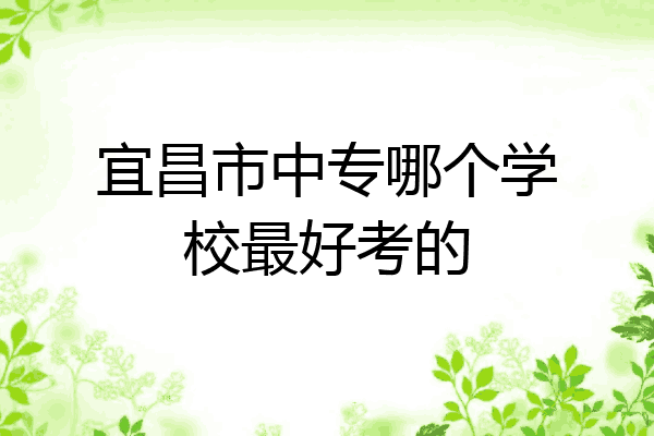 宜昌市中专哪个学校最好考的