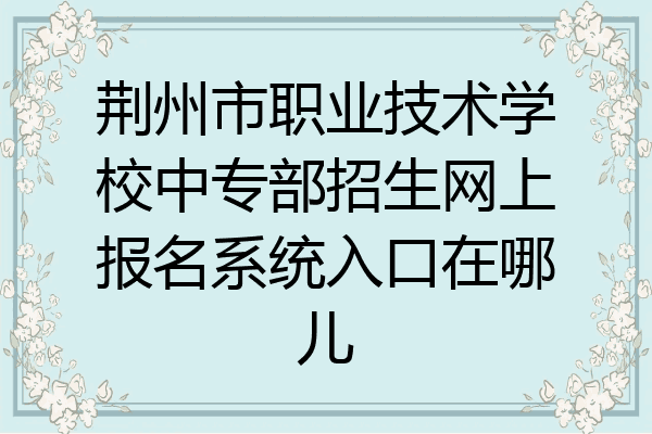 荆州市职业技术学校中专部招生网上报名系统入口在哪儿