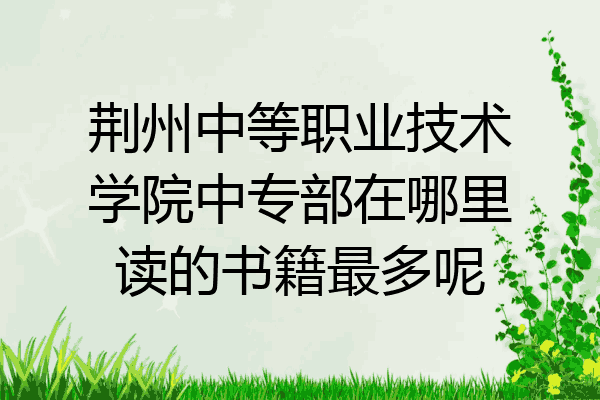 荆州中等职业技术学院中专部在哪里读的书籍最多呢