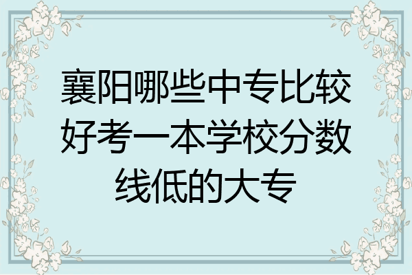 襄阳哪些中专比较好考一本学校分数线低的大专