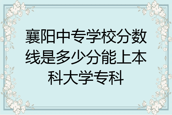 襄阳中专学校分数线是多少分能上本科大学专科