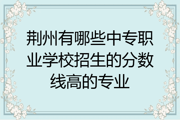 荆州有哪些中专职业学校招生的分数线高的专业