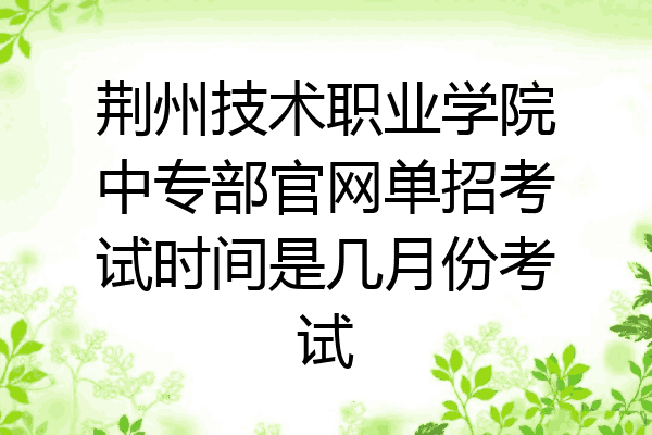 荆州技术职业学院中专部官网单招考试时间是几月份考试