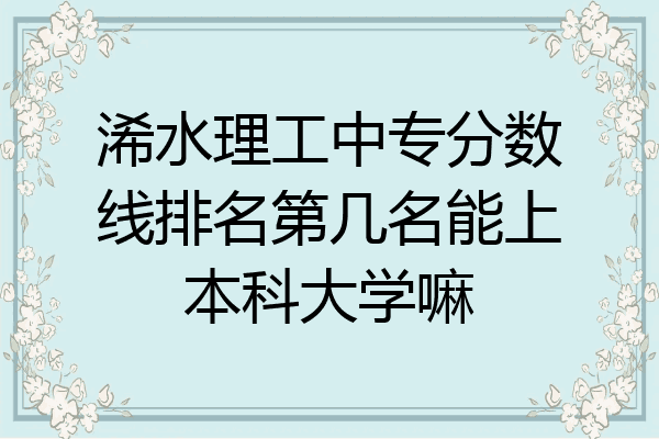 浠水理工中专分数线排名第几名能上本科大学嘛