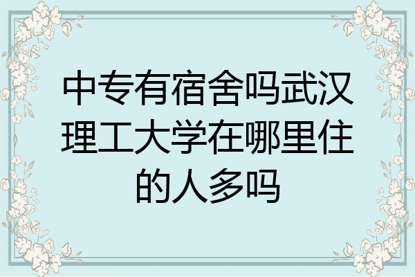 中专有宿舍吗武汉理工大学在哪里住的人多吗