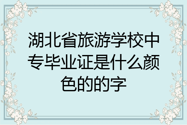 湖北省旅游学校中专毕业证是什么颜色的的字
