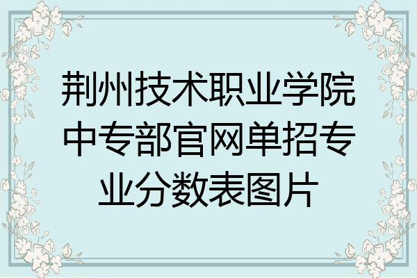 荆州技术职业学院中专部官网单招专业分数表图片