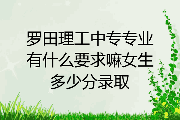 罗田理工中专专业有什么要求嘛女生多少分录取