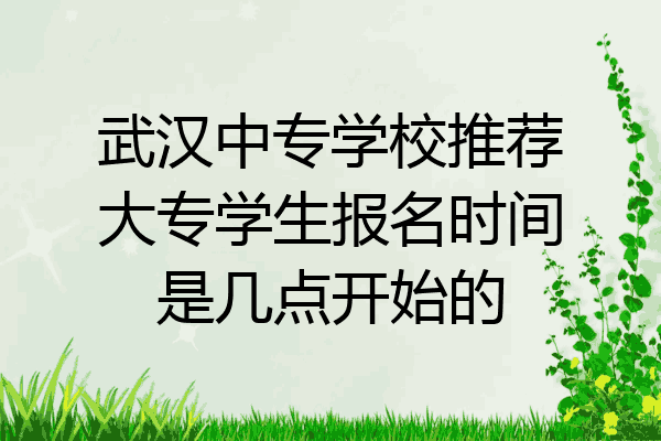 武汉中专学校推荐大专学生报名时间是几点开始的