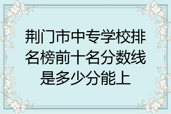 荆门市中专学校排名榜前十名分数线是多少分能上