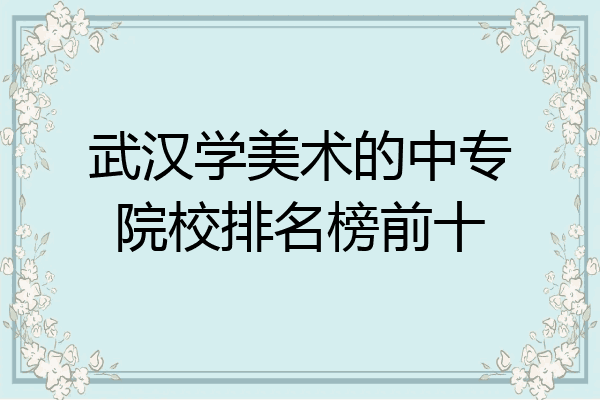 武汉学美术的中专院校排名榜前十