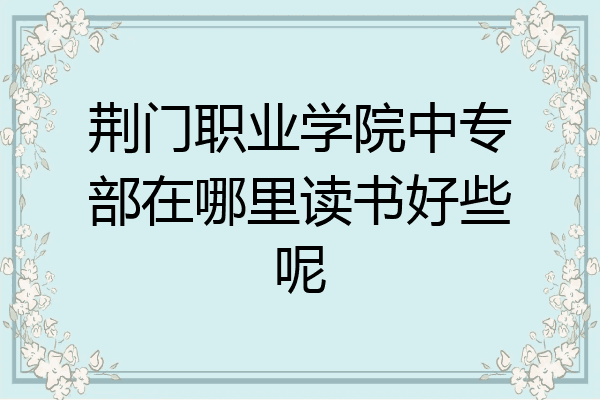 荆门职业学院中专部在哪里读书好些呢