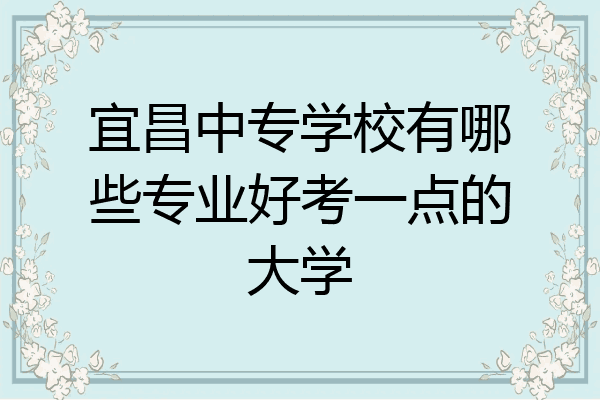 宜昌中专学校有哪些专业好考一点的大学