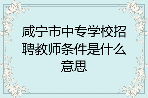 咸宁市中专学校招聘教师条件是什么意思