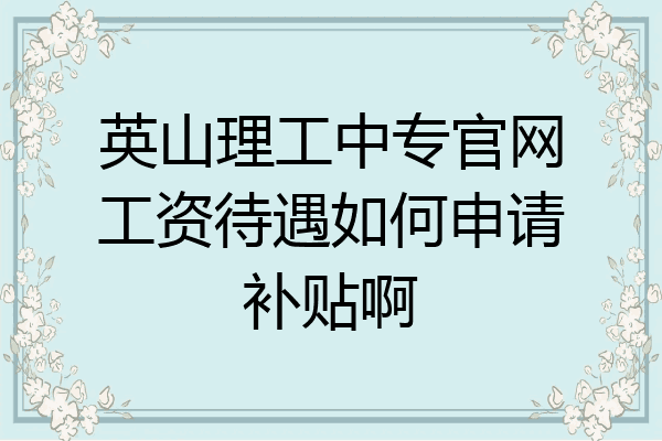 英山理工中专官网工资待遇如何申请补贴啊