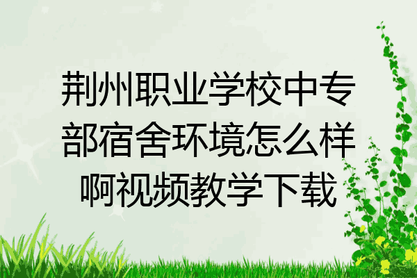 荆州职业学校中专部宿舍环境怎么样啊视频教学下载
