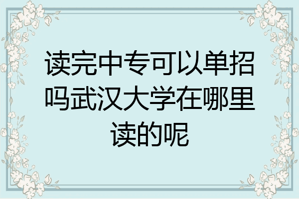 读完中专可以单招吗武汉大学在哪里读的呢