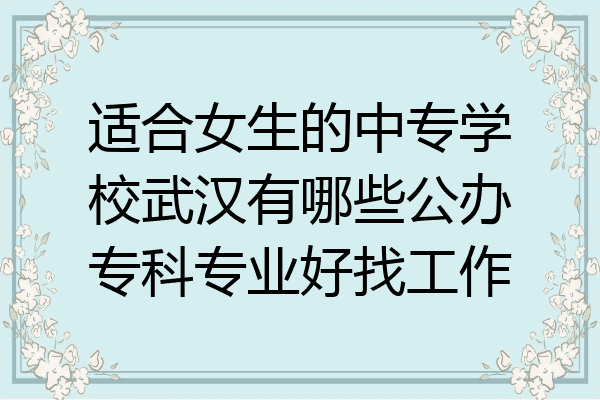 适合女生的中专学校武汉有哪些公办专科专业好找工作