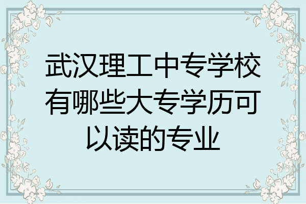 武汉理工中专学校有哪些大专学历可以读的专业