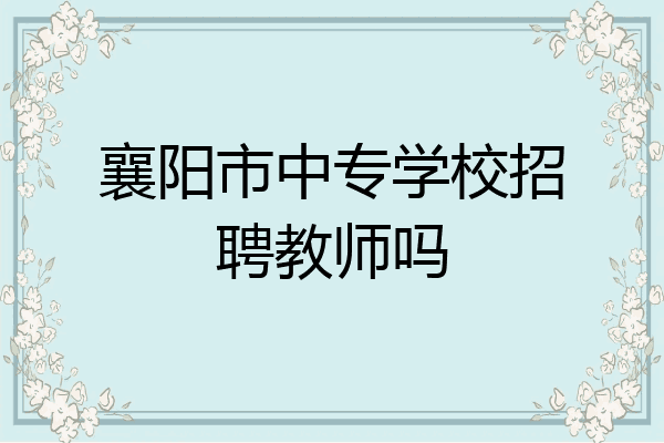 襄阳市中专学校招聘教师吗