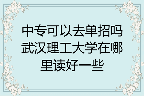 中专可以去单招吗武汉理工大学在哪里读好一些