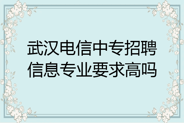 武汉电信中专招聘信息专业要求高吗