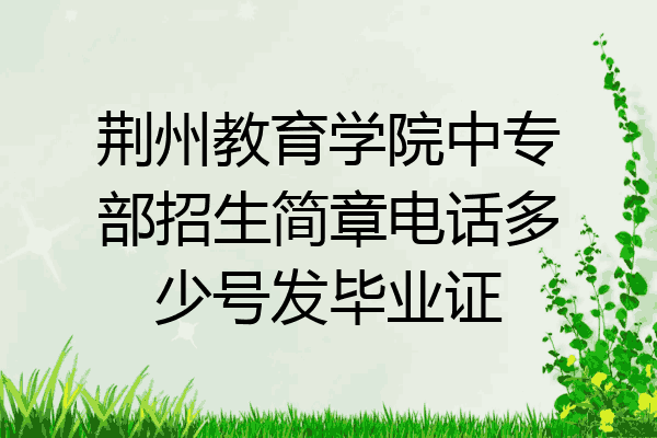 荆州教育学院中专部招生简章电话多少号发毕业证
