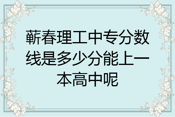 蕲春理工中专分数线是多少分能上一本高中呢