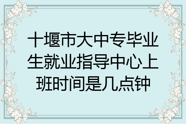 十堰市大中专毕业生就业指导中心上班时间是几点钟