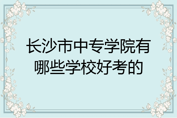长沙市中专学院有哪些学校好考的
