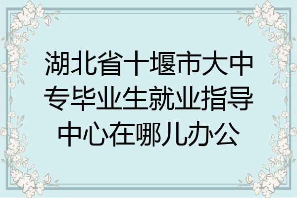 湖北省十堰市大中专毕业生就业指导中心在哪儿办公