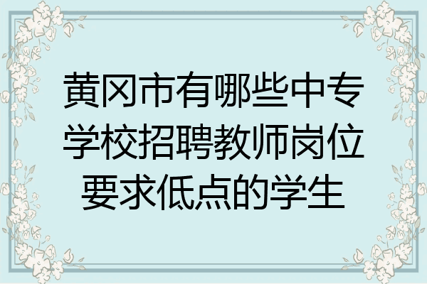 黄冈市有哪些中专学校招聘教师岗位要求低点的学生