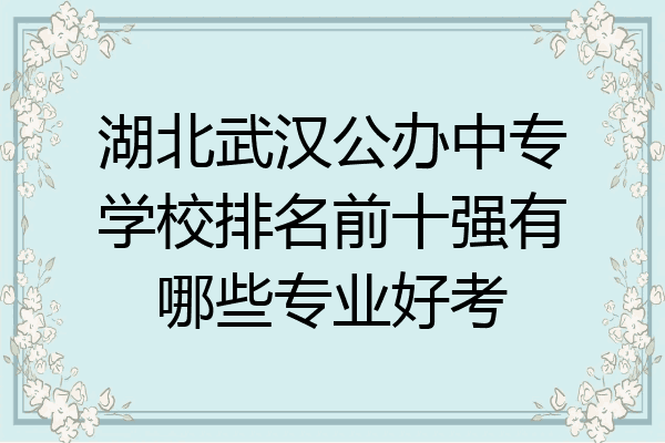 湖北武汉公办中专学校排名前十强有哪些专业好考