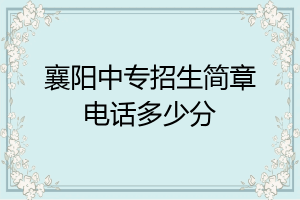 襄阳中专招生简章电话多少分