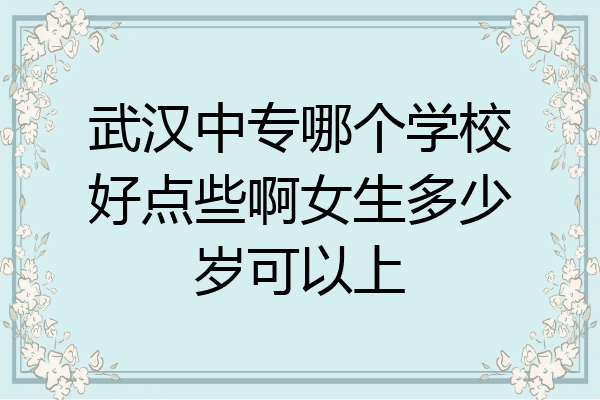 武汉中专哪个学校好点些啊女生多少岁可以上