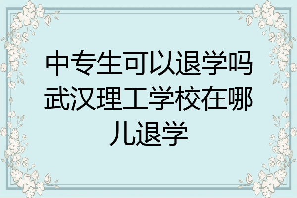 中专生可以退学吗武汉理工学校在哪儿退学