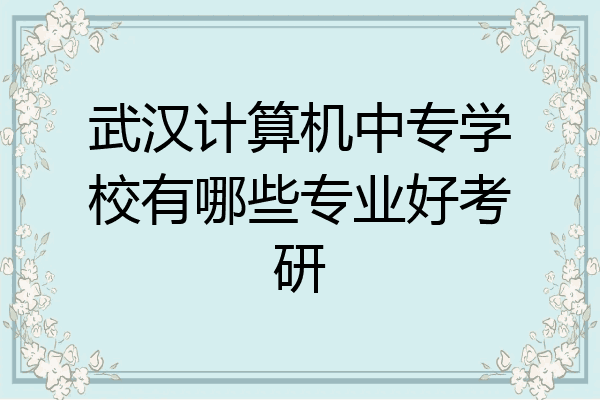 武汉计算机中专学校有哪些专业好考研