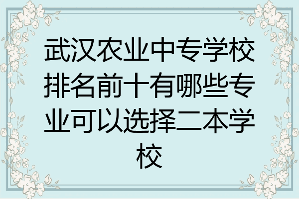 武汉农业中专学校排名前十有哪些专业可以选择二本学校