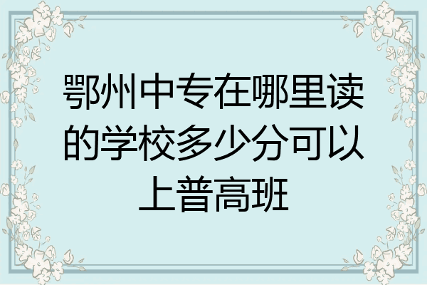 鄂州中专在哪里读的学校多少分可以上普高班