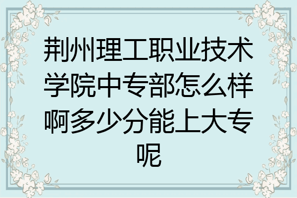 荆州理工职业技术学院中专部怎么样啊多少分能上大专呢