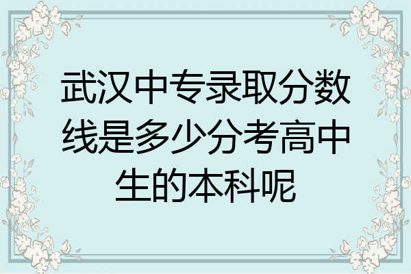 武汉中专录取分数线是多少分考高中生的本科呢