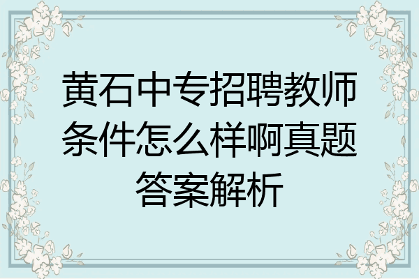 黄石中专招聘教师条件怎么样啊真题答案解析