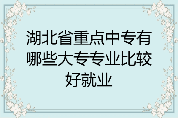 湖北省重点中专有哪些大专专业比较好就业