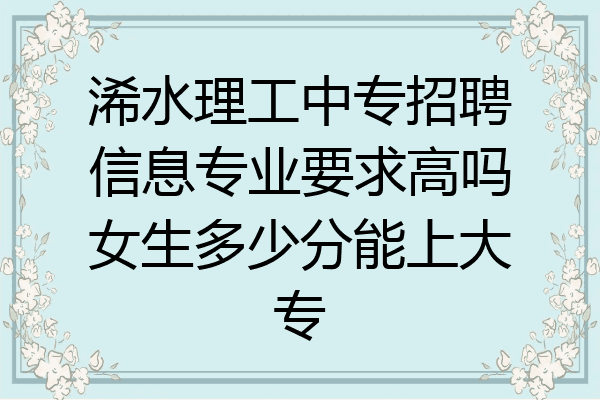 浠水理工中专招聘信息专业要求高吗女生多少分能上大专