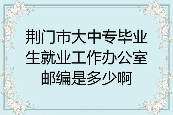 荆门市大中专毕业生就业工作办公室邮编是多少啊