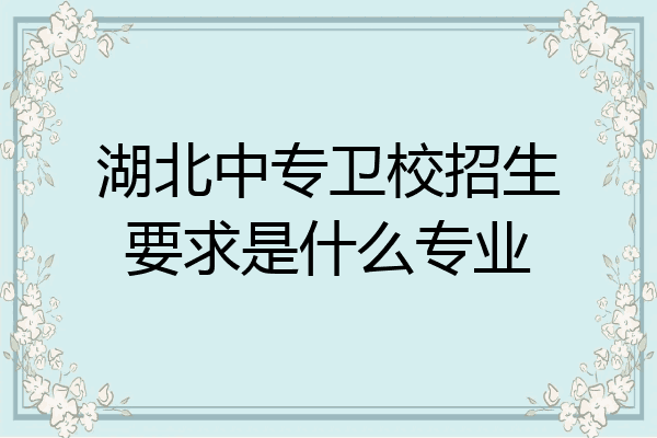 湖北中专卫校招生要求是什么专业