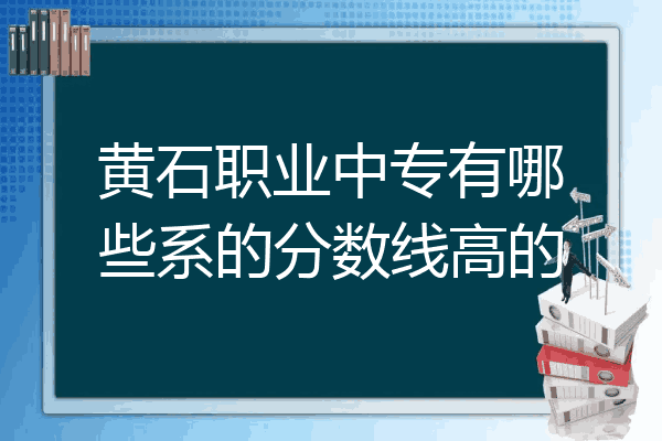 黄石职业中专有哪些系的分数线高的