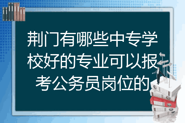 荆门有哪些中专学校好的专业可以报考公务员岗位的